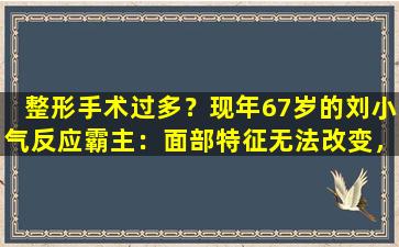 整形手术过多？现年67岁的刘小气反应霸主：面部特征无法改变，我还活着