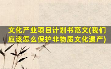 文化产业项目计划书范文(我们应该怎么保护非物质文化遗产)