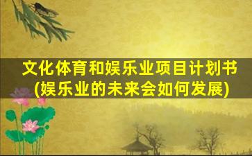 文化体育和娱乐业项目计划书(娱乐业的未来会如何发展)