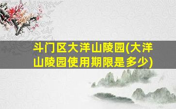斗门区大洋山陵园(大洋山陵园使用期限是多少)
