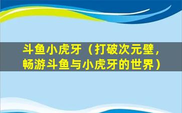 斗鱼小虎牙（打破次元壁，畅游斗鱼与小虎牙的世界）