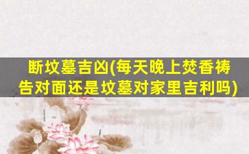断坟墓吉凶(每天晚上焚香祷告对面还是坟墓对家里吉利吗)