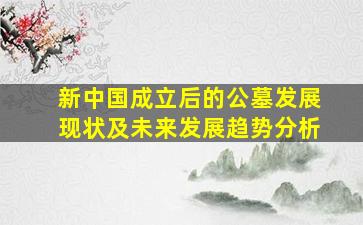 新中国成立后的公墓发展现状及未来发展趋势分析