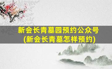 新会长青墓园预约公众号(新会长青墓怎样预约)