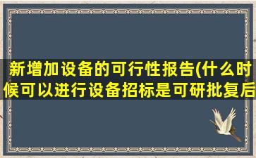 新增加设备的可行性报告(什么时候可以进行设备招标是可研批复后还是初设批复后)