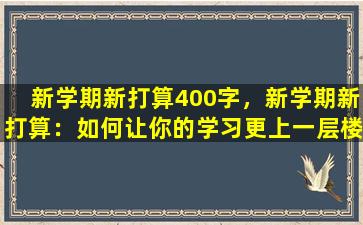 新学期新打算400字，新学期新打算：如何让你的学习更上一层楼？