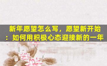 新年愿望怎么写，愿望新开始：如何用积极心态迎接新的一年