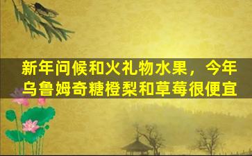 新年问候和火礼物水果，今年乌鲁姆奇糖橙梨和草莓很便宜