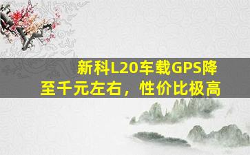 新科L20车载GPS降至千元左右，性价比极高