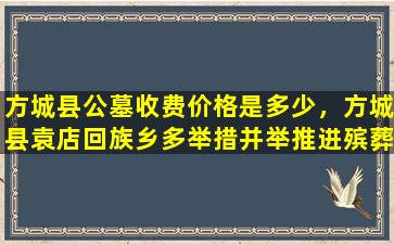 方城县公墓收费价格是多少，方城县袁店回族乡多举措并举推进殡葬改革工作