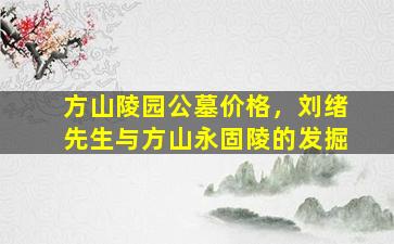 方山陵园公墓价格，刘绪先生与方山永固陵的发掘