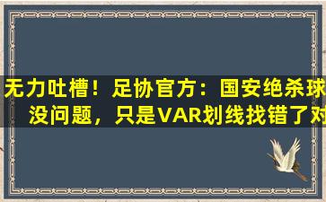 无力吐槽！足协官方：国安绝杀球没问题，只是VAR划线找错了对象