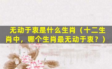 无动于衷是什么生肖（十二生肖中，哪个生肖最无动于衷？）