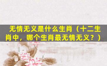 无情无义是什么生肖（十二生肖中，哪个生肖最无情无义？）