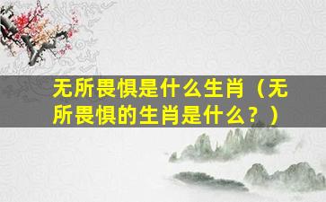 无所畏惧是什么生肖（无所畏惧的生肖是什么？）