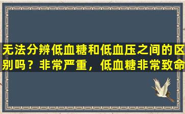 无法分辨低血糖和低血压之间的区别吗？非常严重，低血糖非常致命。您很早就知道，您会尽早受益。