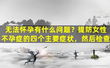 无法怀孕有什么问题？提防女性不孕症的四个主要症状，然后检查