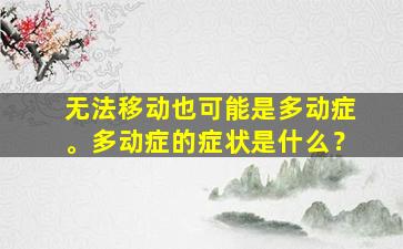 无法移动也可能是多动症。多动症的症状是什么？