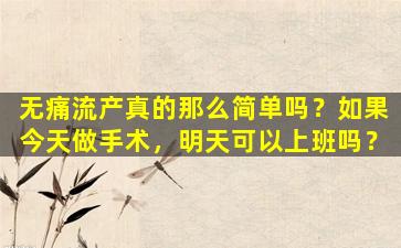 无痛流产真的那么简单吗？如果今天做手术，明天可以上班吗？