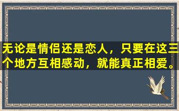 无论是情侣还是恋人，只要在这三个地方互相感动，就能真正相爱。