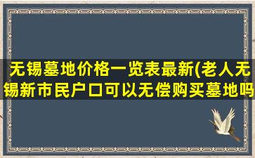无锡墓地价格一览表最新(老人无锡新市民户口可以无偿购买墓地吗)