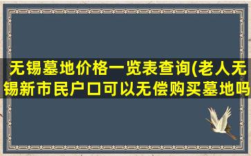 无锡墓地价格一览表查询(老人无锡新市民户口可以无偿购买墓地吗)