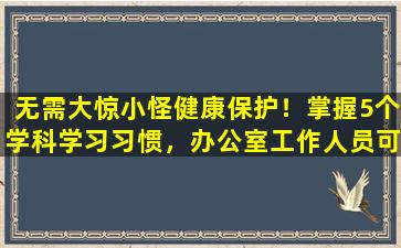 无需大惊小怪健康保护！掌握5个学科学习习惯，办公室工作人员可以轻松发展出良好的体格
