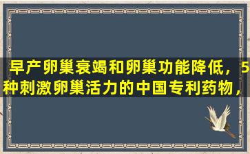 早产卵巢衰竭和卵巢功能降低，5种刺激卵巢活力的中国专利药物，调节月经并帮助怀孕