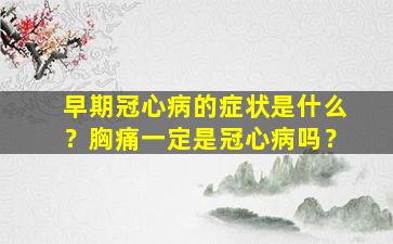 早期冠心病的症状是什么？胸痛一定是冠心病吗？
