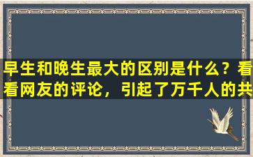 早生和晚生最大的区别是什么？看看网友的评论，引起了万千人的共鸣。