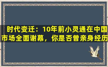 时代变迁：10年前小灵通在中国市场全面谢幕，你是否曾亲身经历？