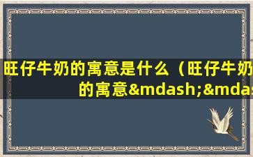 旺仔牛奶的寓意是什么（旺仔牛奶的寓意——陪伴与关爱）