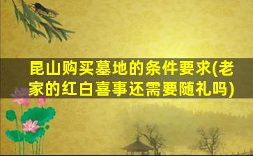 昆山购买墓地的条件要求(老家的红白喜事还需要随礼吗)