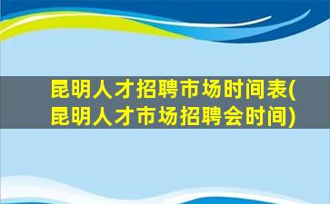 昆明人才招聘市场时间表(昆明人才市场招聘会时间)