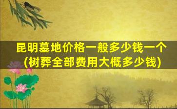 昆明墓地价格一般多少钱一个(树葬全部费用大概多少钱)