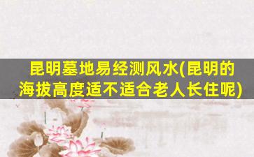 昆明墓地易经测风水(昆明的海拔高度适不适合老人长住呢)