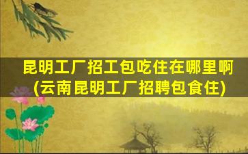 昆明工厂招工包吃住在哪里啊(云南昆明工厂招聘包食住)