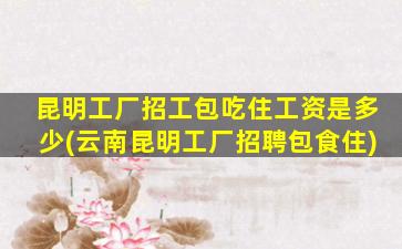昆明工厂招工包吃住工资是多少(云南昆明工厂招聘包食住)