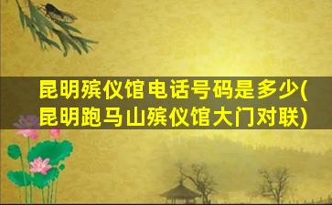 昆明殡仪馆电话号码是多少(昆明跑马山殡仪馆大门对联)