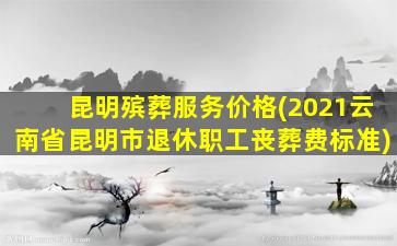 昆明殡葬服务价格(2021云南省昆明市退休职工丧葬费标准)