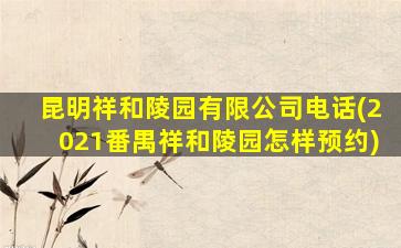 昆明祥和陵园有限公司电话(2021番禺祥和陵园怎样预约)