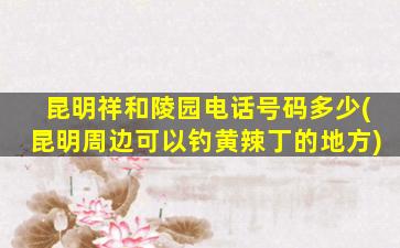 昆明祥和陵园电话号码多少(昆明周边可以钓黄辣丁的地方)