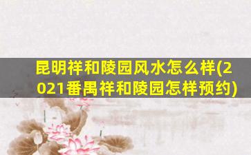 昆明祥和陵园风水怎么样(2021番禺祥和陵园怎样预约)