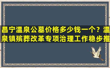 昌宁温泉公墓价格多少钱一个？温泉镇殡葬改革专项治理工作稳步推进