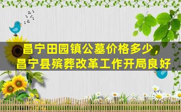 昌宁田园镇公墓价格多少，昌宁县殡葬改革工作开局良好