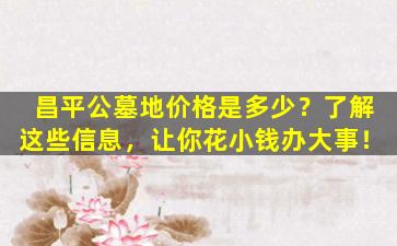 昌平公墓地价格是多少？了解这些信息，让你花小钱办大事！