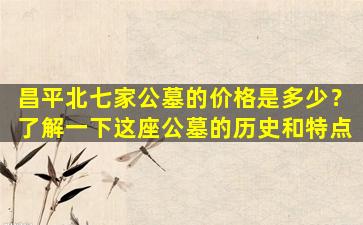 昌平北七家公墓的价格是多少？了解一下这座公墓的历史和特点