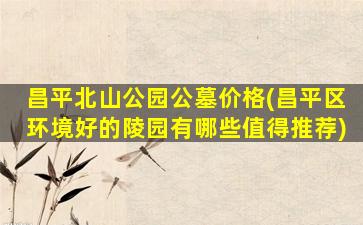 昌平北山公园公墓价格(昌平区环境好的陵园有哪些值得推荐)