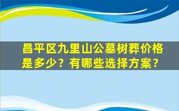 昌平区九里山公墓树葬价格是多少？有哪些选择方案？