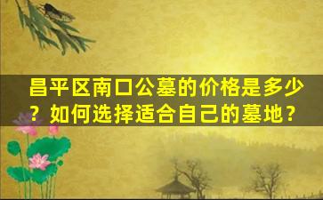 昌平区南口公墓的价格是多少？如何选择适合自己的墓地？